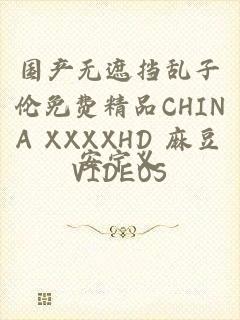 国产无遮挡乱子伦免费精品CHINA XXXXHD 麻豆VIDEOS